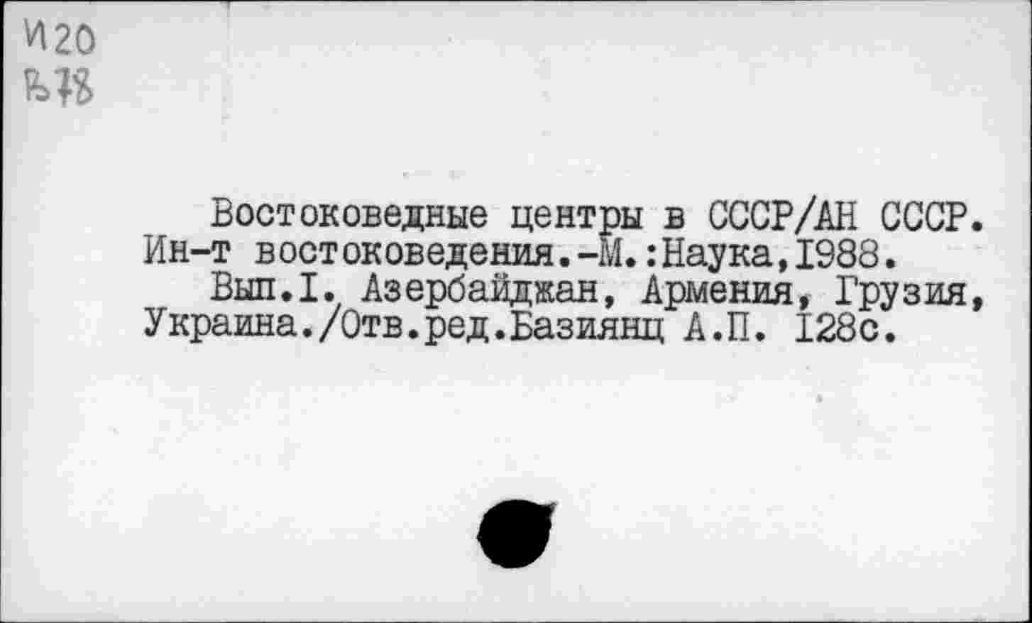 ﻿И20
Востоковедные центры в СССР/АН СССР. Ин-т востоковедения.-М.:Наука,1988.
Вып.1. Азербайджан, Армения, Грузия, Украина./Отв.ред.Базиянц А.П. 128с.